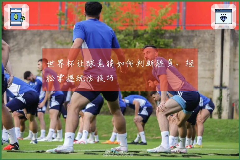 世界杯让球竞猜如何判断胜负，轻松掌握玩法技巧