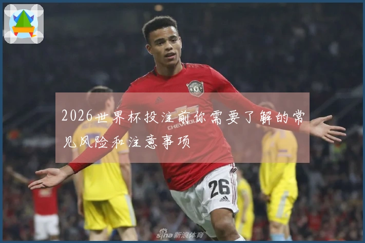 2026世界杯投注前你需要了解的常见风险和注意事项