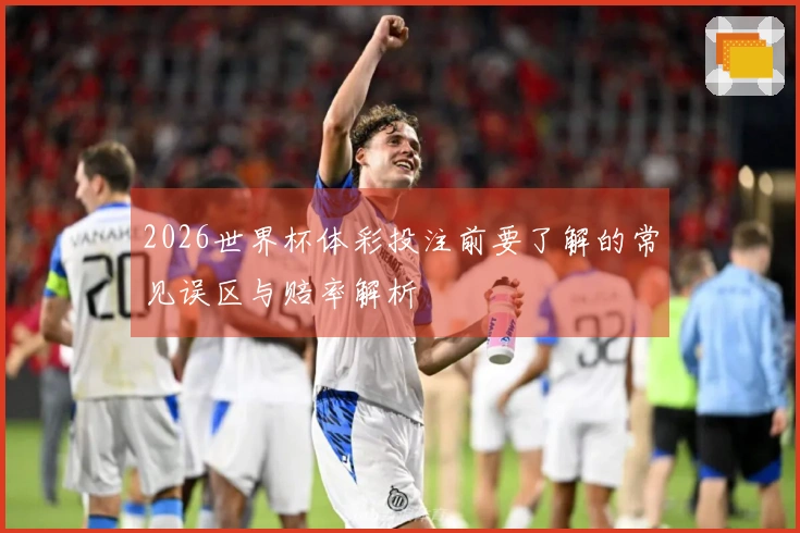 2026世界杯体彩投注前要了解的常见误区与赔率解析