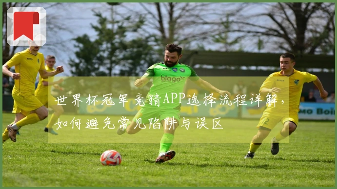 世界杯冠军竞猜APP选择流程详解，如何避免常见陷阱与误区