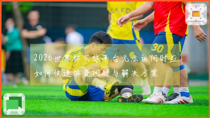 2026世界杯买球平台无法访问时应如何快速排查问题与解决方案