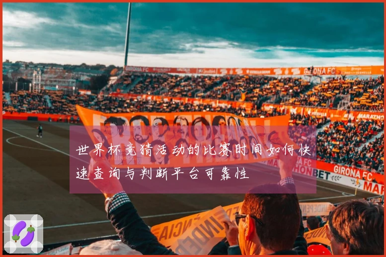 世界杯竞猜活动的比赛时间如何快速查询与判断平台可靠性