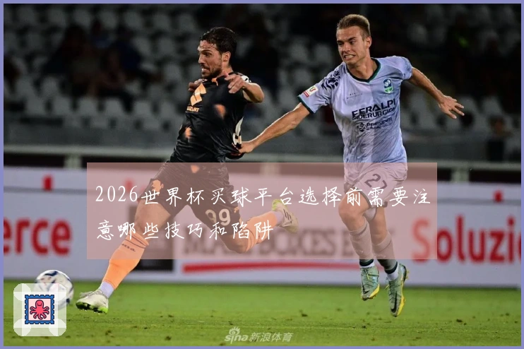 2026世界杯买球平台选择前需要注意哪些技巧和陷阱