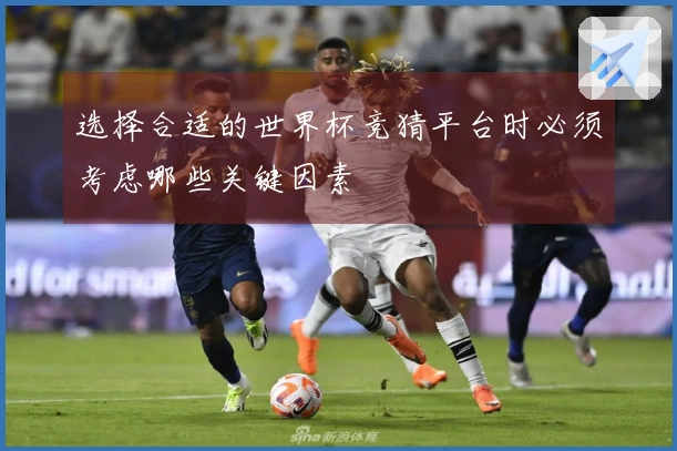 选择合适的世界杯竞猜平台时必须考虑哪些关键因素