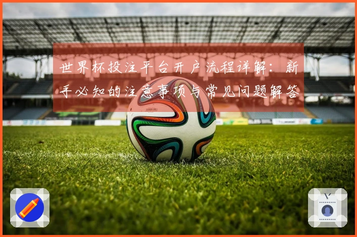 世界杯投注平台开户流程详解：新手必知的注意事项与常见问题解答