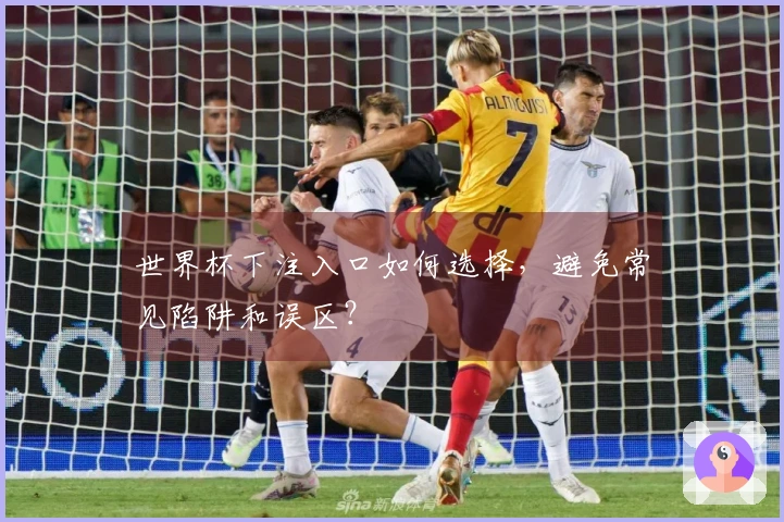世界杯下注入口如何选择，避免常见陷阱和误区？