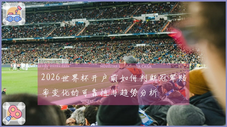 2026世界杯开户前如何判断冠军赔率变化的可靠性与趋势分析