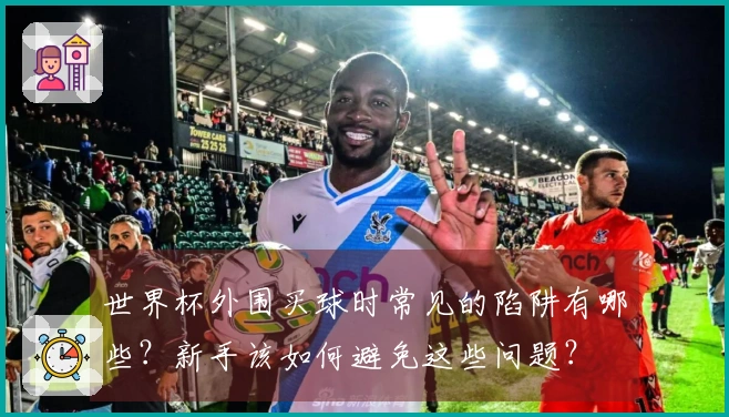 世界杯外围买球时常见的陷阱有哪些？新手该如何避免这些问题？