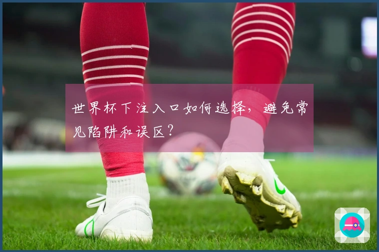 世界杯下注入口如何选择，避免常见陷阱和误区？