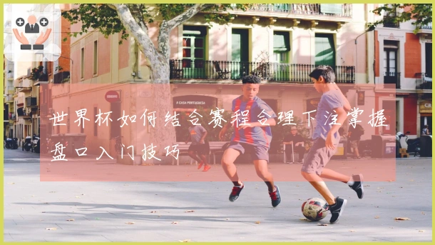 世界杯如何结合赛程合理下注掌握盘口入门技巧
