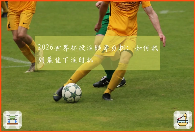 2026世界杯投注赔率分析：如何找到最佳下注时机