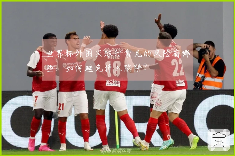 世界杯外围买球时常见的风险有哪些，如何避免掉入陷阱？