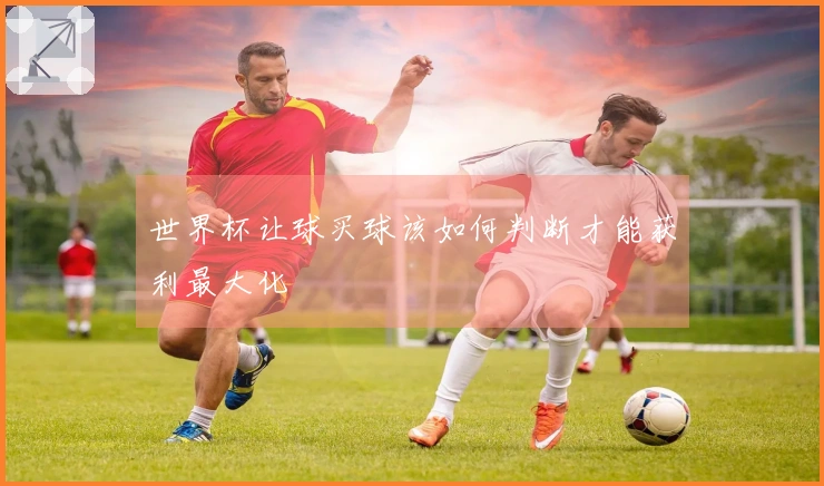 世界杯让球买球该如何判断才能获利最大化