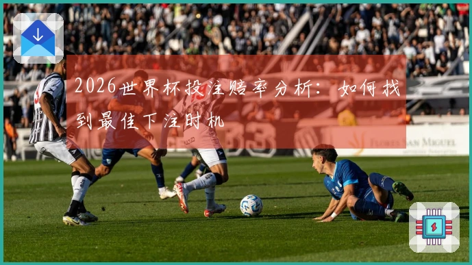 2026世界杯投注赔率分析：如何找到最佳下注时机