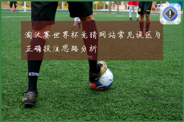 淘汰赛世界杯竞猜网站常见误区与正确投注思路分析
