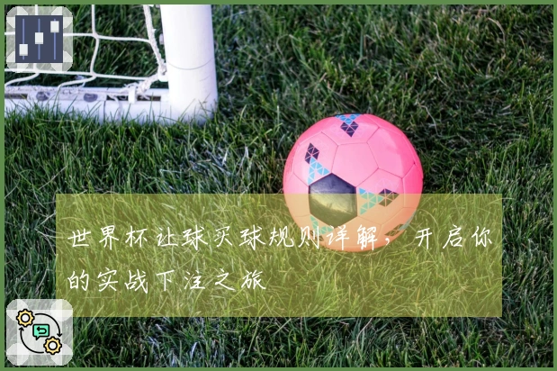 世界杯让球买球规则详解，开启你的实战下注之旅
