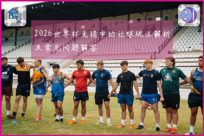 2026世界杯竞猜中的让球玩法解析及常见问题解答