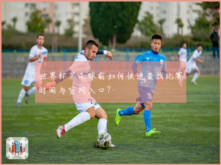 世界杯买足球前如何快速查找比赛时间与官网入口?