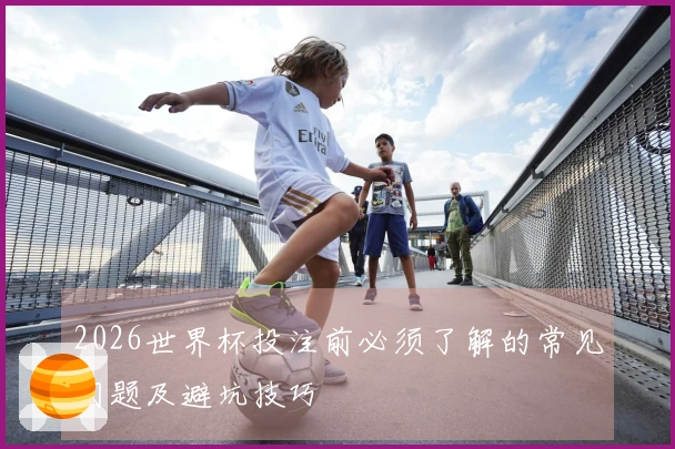 2026世界杯投注前必须了解的常见问题及避坑技巧