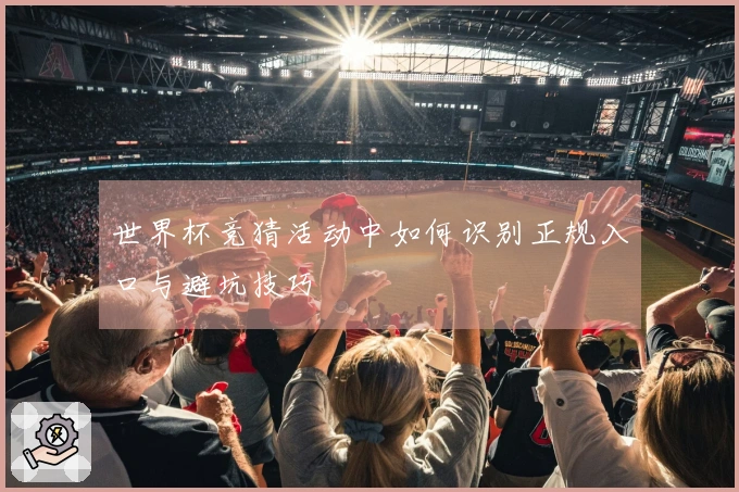 世界杯竞猜活动中如何识别正规入口与避坑技巧