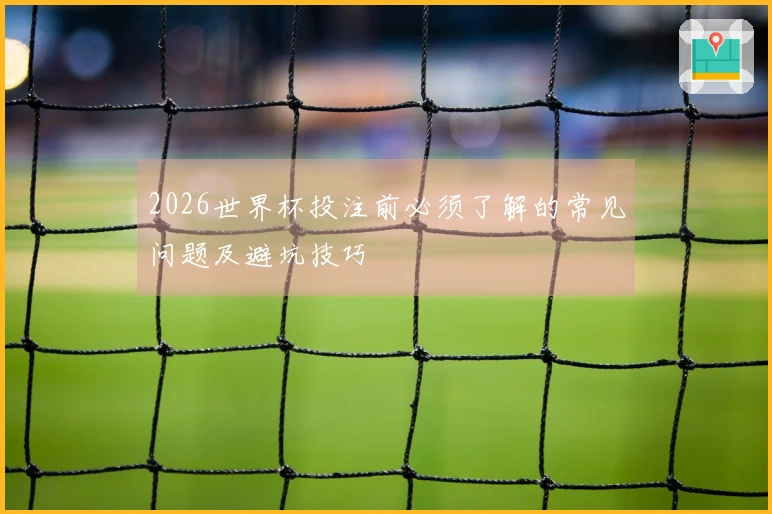 2026世界杯投注前必须了解的常见问题及避坑技巧