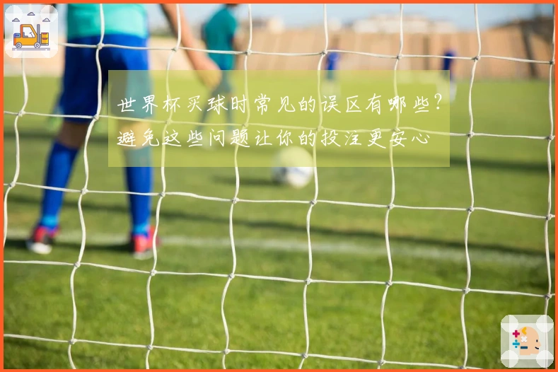 世界杯买球时常见的误区有哪些？避免这些问题让你的投注更安心