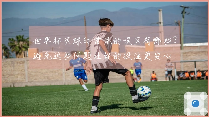世界杯买球时常见的误区有哪些？避免这些问题让你的投注更安心