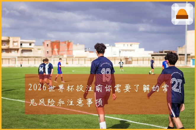 2026世界杯投注前你需要了解的常见风险和注意事项