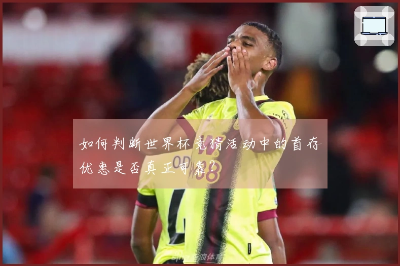 如何判断世界杯竞猜活动中的首存优惠是否真正可靠？