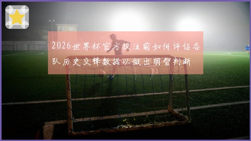 2026世界杯官方投注前如何评估各队历史交锋数据以做出明智判断