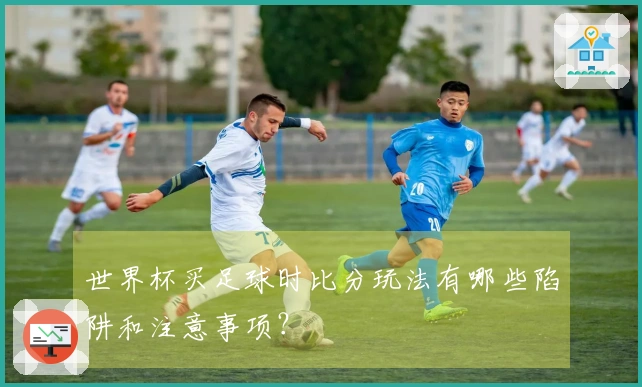 世界杯买足球时比分玩法有哪些陷阱和注意事项？