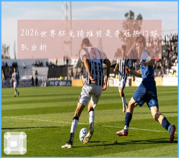 2026世界杯竞猜谁将是夺冠热门球队分析