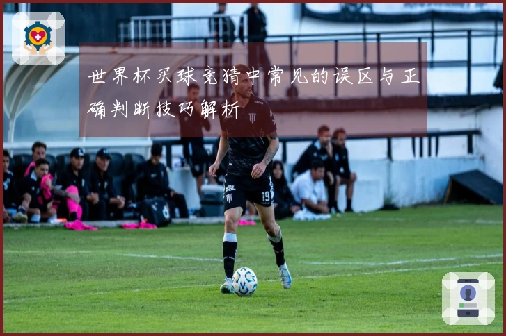 世界杯买球竞猜中常见的误区与正确判断技巧解析