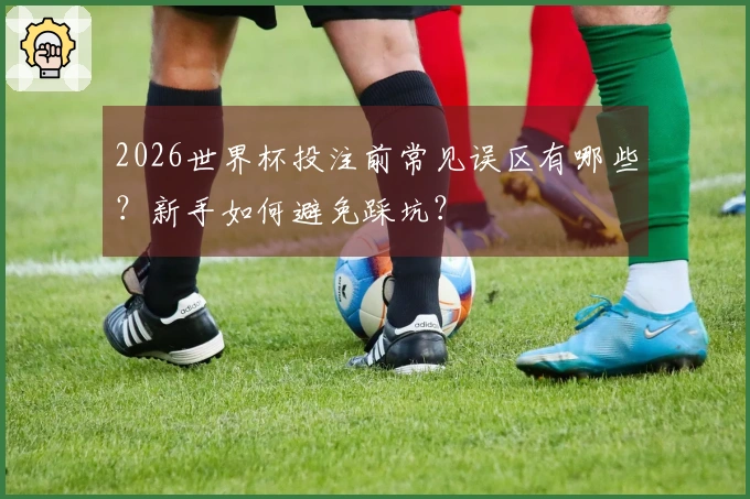 2026世界杯投注前常见误区有哪些？新手如何避免踩坑？
