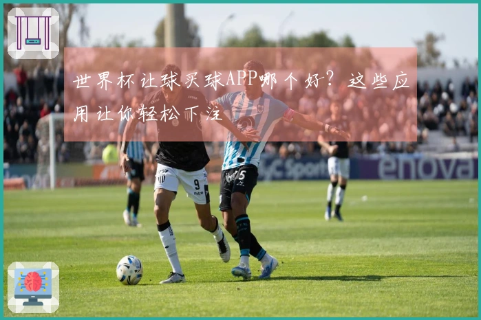世界杯让球买球APP哪个好？这些应用让你轻松下注
