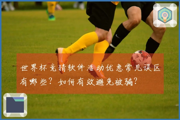 世界杯竞猜软件活动优惠常见误区有哪些？如何有效避免被骗？