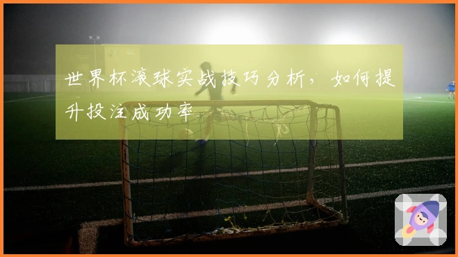 世界杯滚球实战技巧分析，如何提升投注成功率