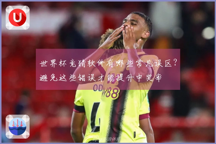 世界杯竞猜软件有哪些常见误区？避免这些错误才能提升中奖率