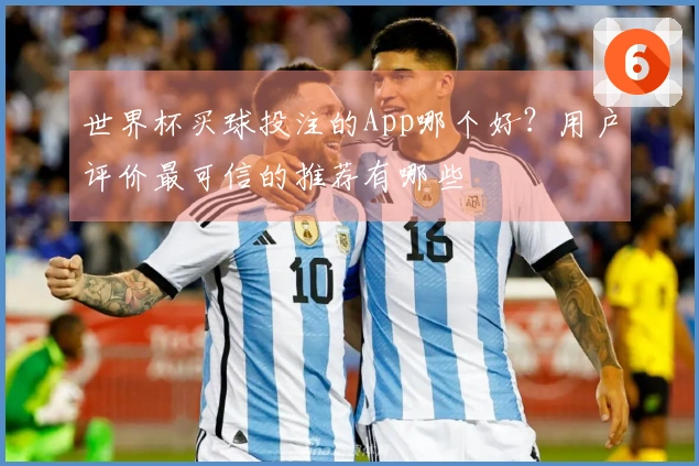 世界杯买球投注的App哪个好？用户评价最可信的推荐有哪些