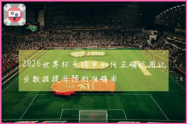 2026世界杯竞猜中如何正确运用比分数据提升预测准确率