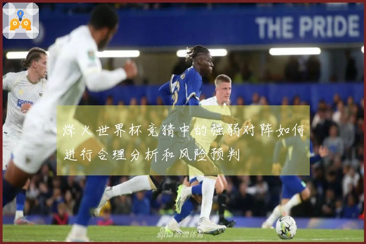 烽火世界杯竞猜中的强弱对阵如何进行合理分析和风险预判