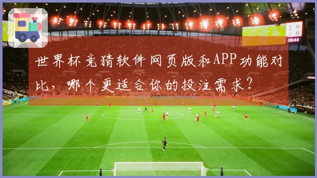 世界杯竞猜软件网页版和APP功能对比,哪个更适合你的投注需求?