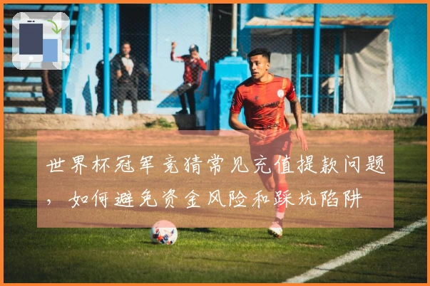 世界杯冠军竞猜常见充值提款问题，如何避免资金风险和踩坑陷阱