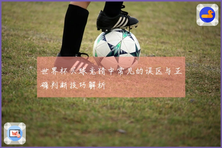 世界杯买球竞猜中常见的误区与正确判断技巧解析