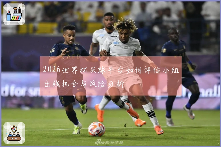 2026世界杯买球平台如何评估小组出线机会与风险分析
