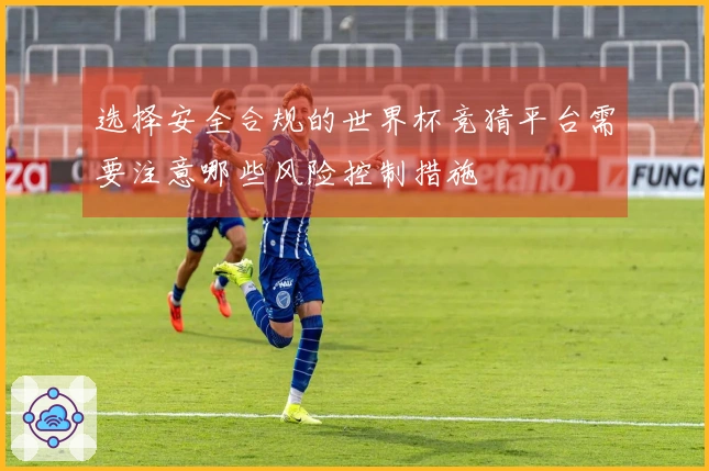 选择安全合规的世界杯竞猜平台需要注意哪些风险控制措施