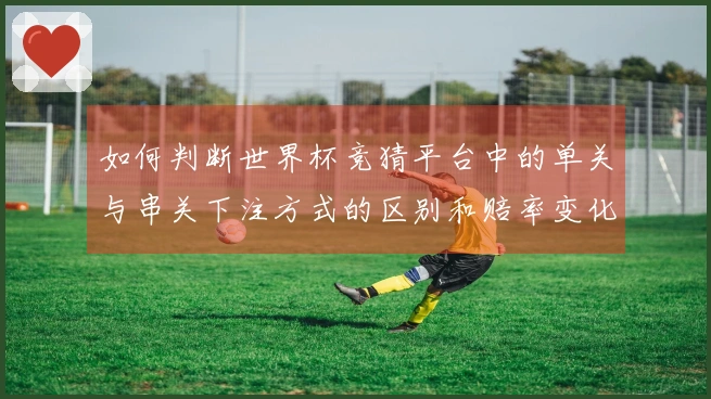 如何判断世界杯竞猜平台中的单关与串关下注方式的区别和赔率变化？