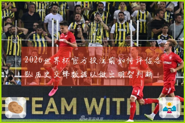 2026世界杯官方投注前如何评估各队历史交锋数据以做出明智判断