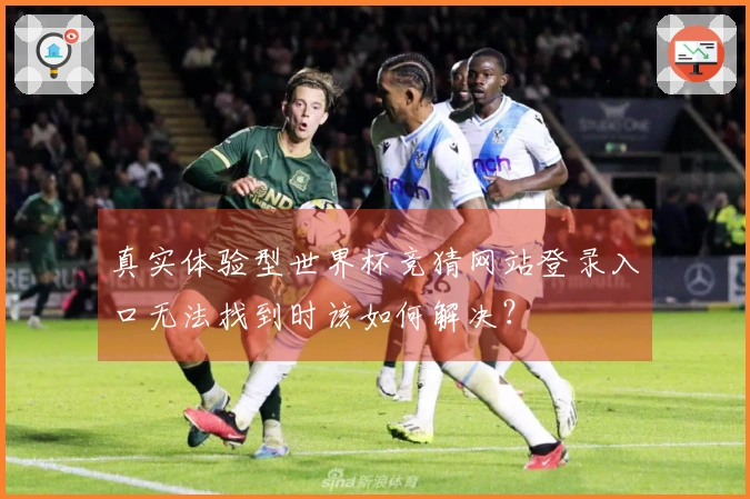 真实体验型世界杯竞猜网站登录入口无法找到时该如何解决？