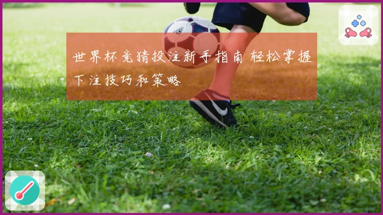 世界杯竞猜投注新手指南 轻松掌握下注技巧和策略
